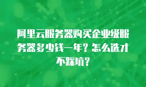阿里云服务器购买企业级服务器多少钱一年？怎么选才不踩坑？
