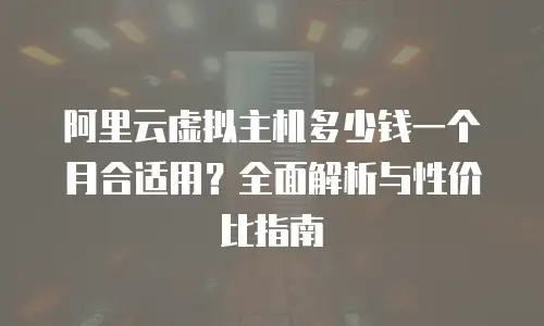 阿里云虚拟主机多少钱一个月合适用？全面解析与性价比指南