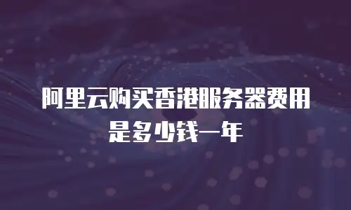 阿里云购买香港服务器费用是多少钱一年