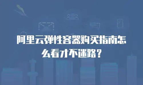 阿里云弹性容器购买指南怎么看才不迷路？