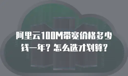 阿里云100M带宽价格多少钱一年？怎么选才划算？