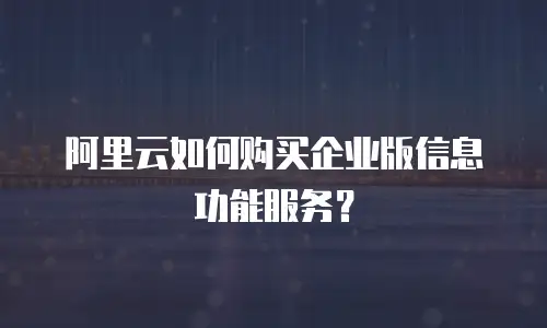 阿里云如何购买企业版信息功能服务？