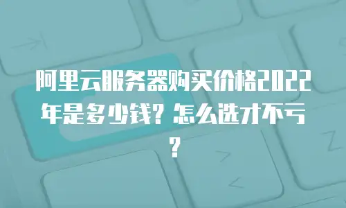 阿里云服务器购买价格2022年是多少钱？怎么选才不亏？