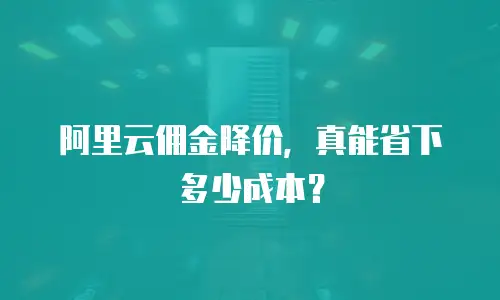 阿里云佣金降价，真能省下多少成本？