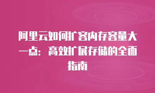 阿里云如何扩容内存容量大一点：高效扩展存储的全面指南