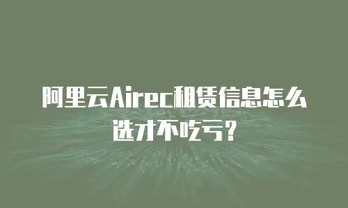 阿里云Airec租赁信息怎么选才不吃亏？