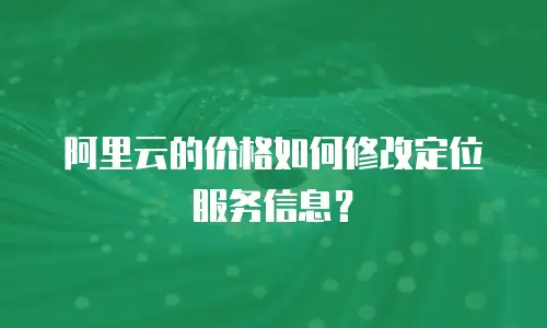 阿里云的价格如何修改定位服务信息？