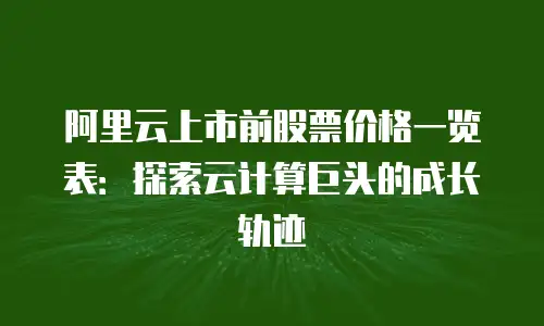 阿里云上市前股票价格一览表：探索云计算巨头的成长轨迹