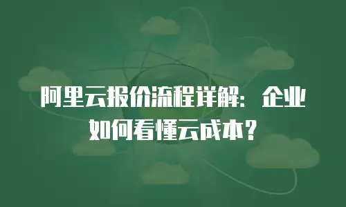 阿里云报价流程详解：企业如何看懂云成本？