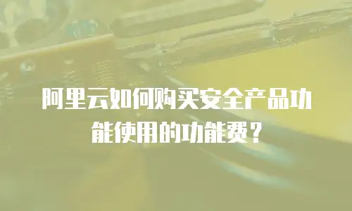 阿里云如何购买安全产品功能使用的功能费？