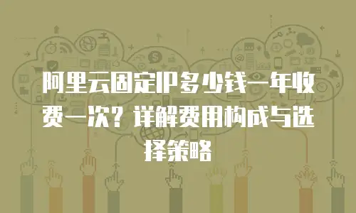 阿里云固定IP多少钱一年收费一次？详解费用构成与选择策略