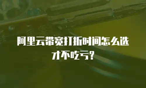 阿里云带宽打折时间怎么选才不吃亏？