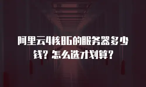 阿里云4核8G的服务器多少钱？怎么选才划算？