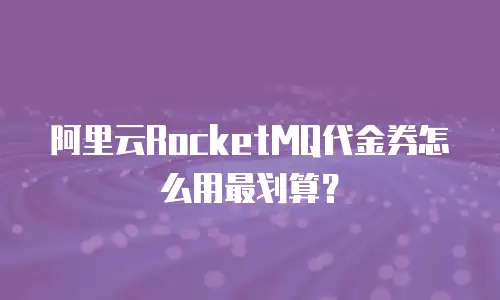 阿里云RocketMQ代金券怎么用最划算？