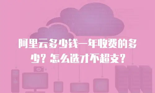 阿里云多少钱一年收费的多少？怎么选才不超支？