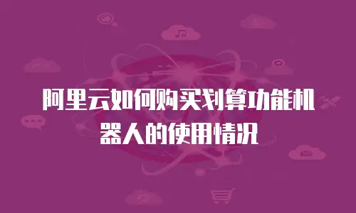 阿里云如何购买划算功能机器人的使用情况
