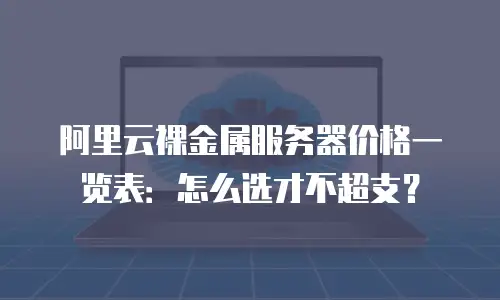 阿里云裸金属服务器价格一览表：怎么选才不超支？