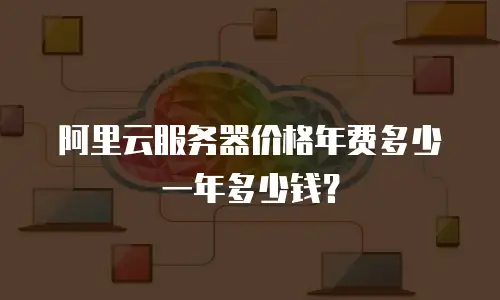 阿里云服务器价格年费多少一年多少钱？