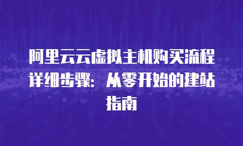 阿里云云虚拟主机购买流程详细步骤：从零开始的建站指南