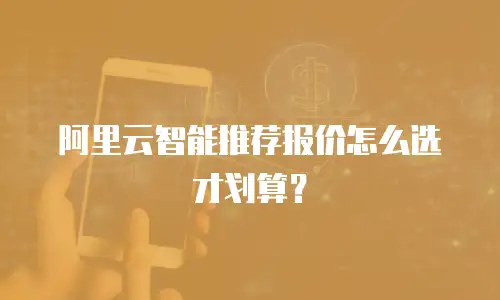 阿里云智能推荐报价怎么选才划算？
