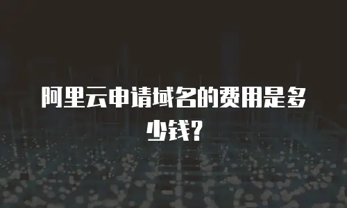 阿里云申请域名的费用是多少钱？