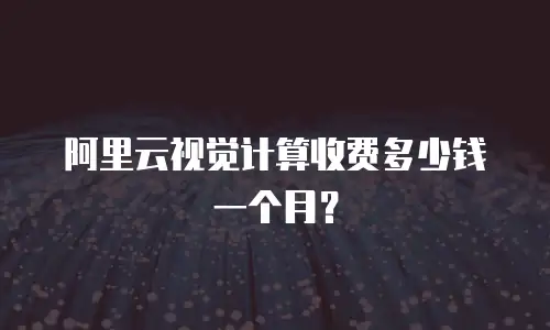 阿里云视觉计算收费多少钱一个月？