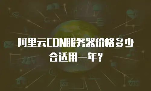 阿里云CDN服务器价格多少合适用一年？