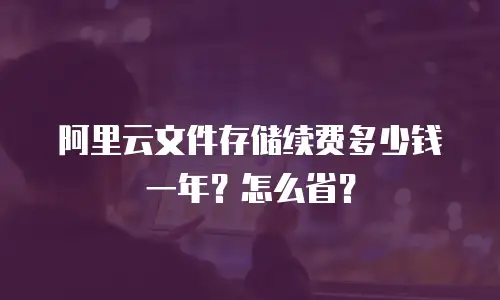 阿里云文件存储续费多少钱一年？怎么省？