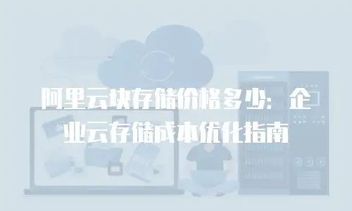 阿里云块存储价格多少：企业云存储成本优化指南