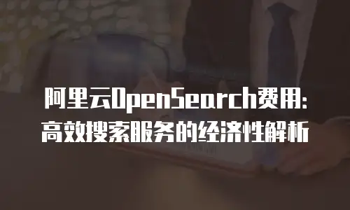 阿里云OpenSearch费用：高效搜索服务的经济性解析