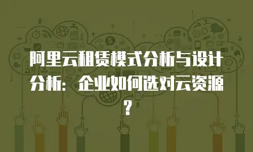 阿里云租赁模式分析与设计分析：企业如何选对云资源？
