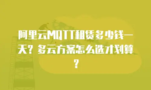 阿里云MQTT租赁多少钱一天？多云方案怎么选才划算？