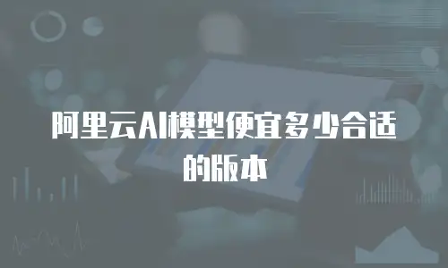 阿里云AI模型便宜多少合适的版本
