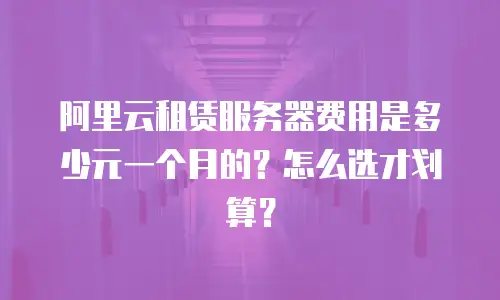 阿里云租赁服务器费用是多少元一个月的？怎么选才划算？
