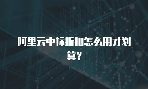 阿里云中标折扣怎么用才划算？