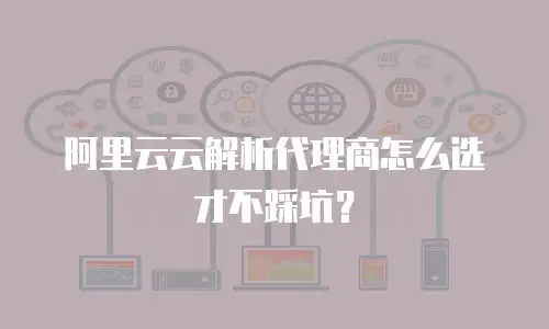 阿里云云解析代理商怎么选才不踩坑？