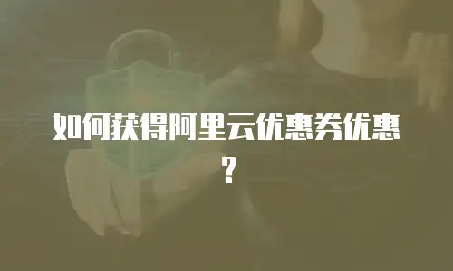如何获得阿里云优惠券优惠？