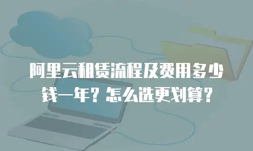阿里云租赁流程及费用多少钱一年？怎么选更划算？