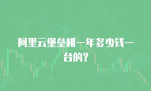 阿里云堡垒机一年多少钱一台的？
