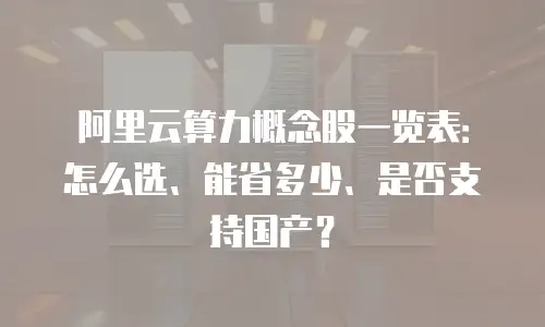 阿里云算力概念股一览表：怎么选、能省多少、是否支持国产？