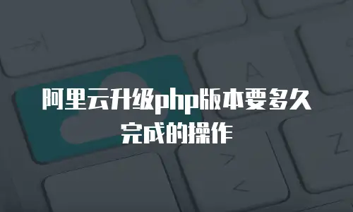 阿里云升级php版本要多久完成的操作