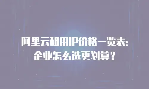阿里云租用IP价格一览表：企业怎么选更划算？