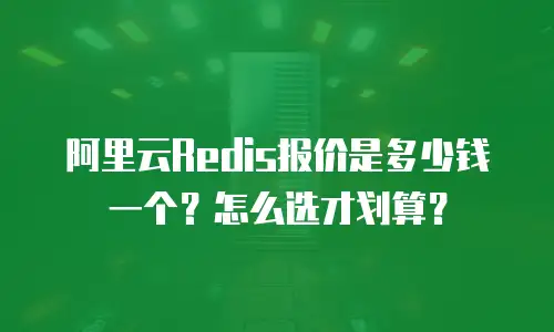 阿里云Redis报价是多少钱一个？怎么选才划算？