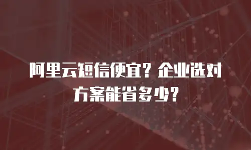 阿里云短信便宜？企业选对方案能省多少？
