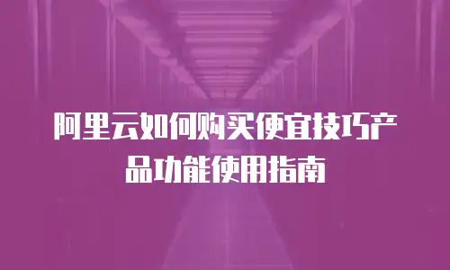 阿里云如何购买便宜技巧产品功能使用指南