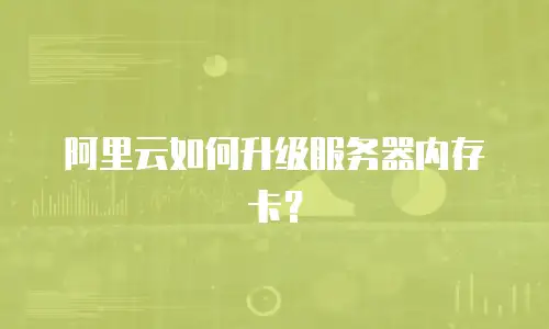 阿里云如何升级服务器内存卡？
