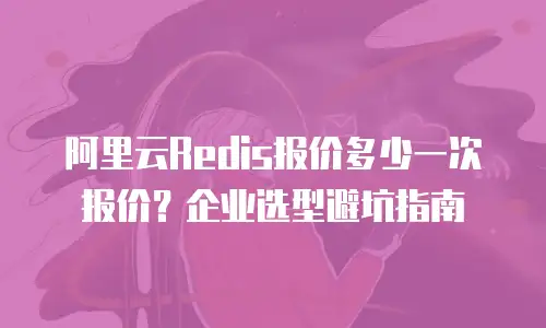 阿里云Redis报价多少一次报价？企业选型避坑指南