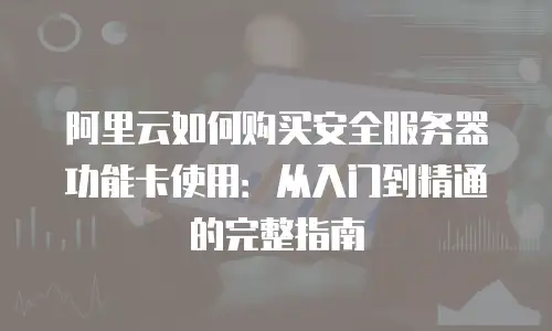 阿里云如何购买安全服务器功能卡使用：从入门到精通的完整指南