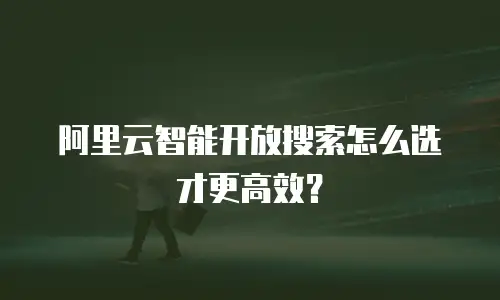 阿里云智能开放搜索怎么选才更高效？