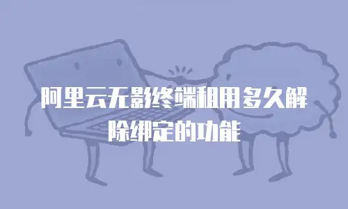 阿里云无影终端租用多久解除绑定的功能